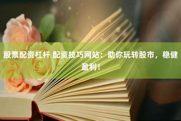 股票配资杠杆 配资技巧网站:助你玩转股市,稳健盈利!